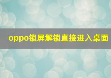 oppo锁屏解锁直接进入桌面