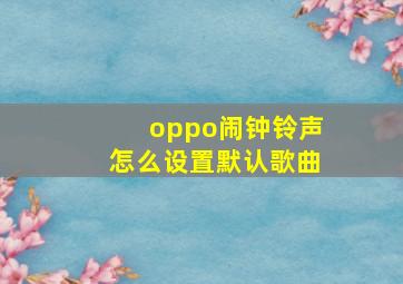 oppo闹钟铃声怎么设置默认歌曲