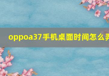 oppoa37手机桌面时间怎么弄