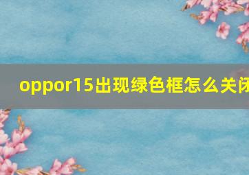 oppor15出现绿色框怎么关闭