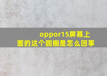 oppor15屏幕上面的这个圆圈是怎么回事