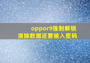 oppor9强制解锁清除数据还要输入密码