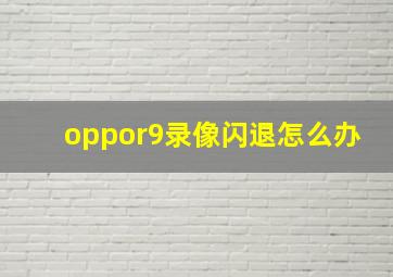 oppor9录像闪退怎么办