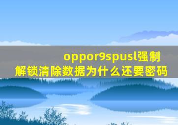 oppor9spusl强制解锁清除数据为什么还要密码