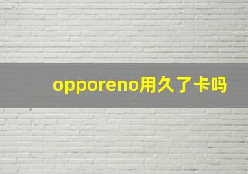 opporeno用久了卡吗