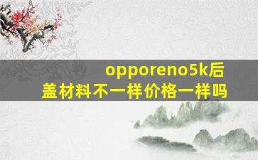 opporeno5k后盖材料不一样价格一样吗