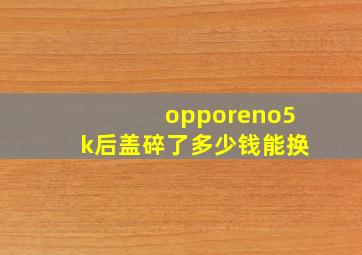 opporeno5k后盖碎了多少钱能换