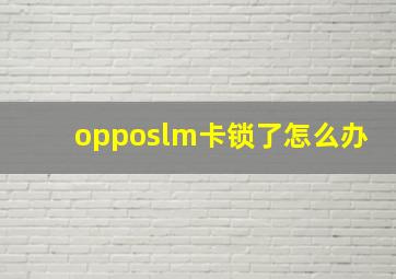 opposlm卡锁了怎么办