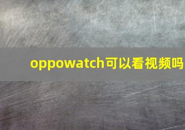 oppowatch可以看视频吗