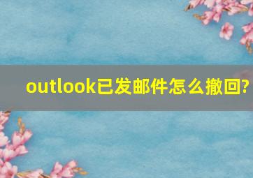 outlook已发邮件怎么撤回?