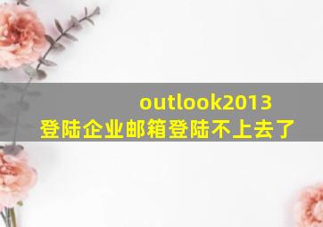 outlook2013登陆企业邮箱登陆不上去了