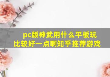 pc版神武用什么平板玩比较好一点啊知乎推荐游戏