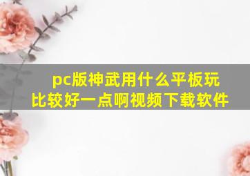 pc版神武用什么平板玩比较好一点啊视频下载软件