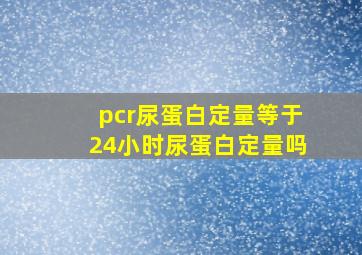 pcr尿蛋白定量等于24小时尿蛋白定量吗