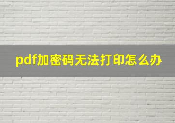 pdf加密码无法打印怎么办