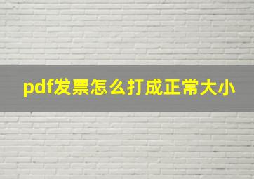 pdf发票怎么打成正常大小