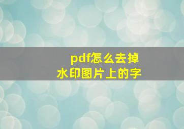 pdf怎么去掉水印图片上的字