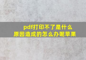 pdf打印不了是什么原因造成的怎么办呢苹果