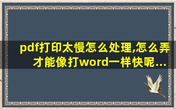 pdf打印太慢怎么处理,怎么弄才能像打word一样快呢...