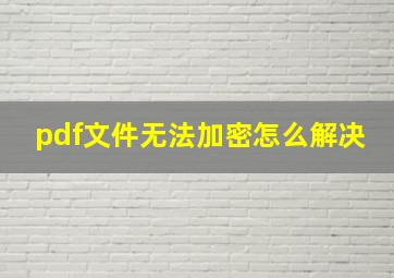 pdf文件无法加密怎么解决