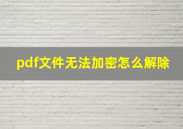 pdf文件无法加密怎么解除