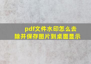 pdf文件水印怎么去除并保存图片到桌面显示