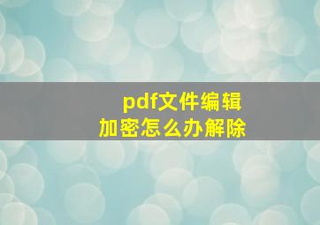 pdf文件编辑加密怎么办解除