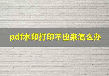 pdf水印打印不出来怎么办