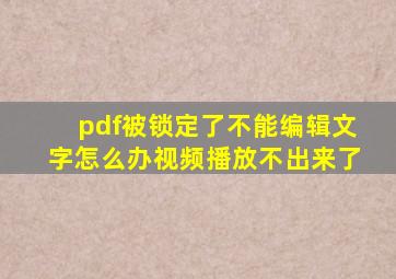 pdf被锁定了不能编辑文字怎么办视频播放不出来了