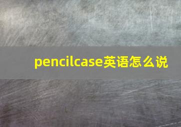 pencilcase英语怎么说