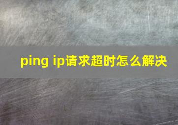 ping ip请求超时怎么解决