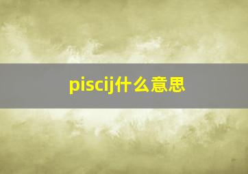 piscij什么意思