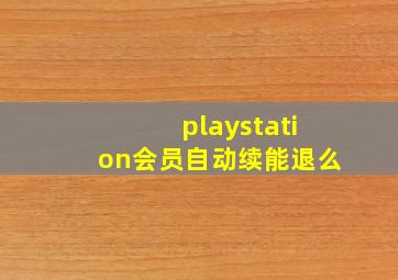 playstation会员自动续能退么