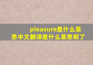 pleasure是什么意思中文翻译是什么意思啊了