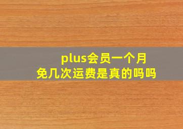 plus会员一个月免几次运费是真的吗吗