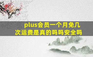 plus会员一个月免几次运费是真的吗吗安全吗