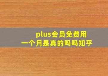 plus会员免费用一个月是真的吗吗知乎