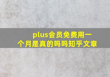 plus会员免费用一个月是真的吗吗知乎文章