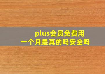 plus会员免费用一个月是真的吗安全吗