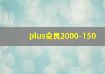 plus会员2000-150