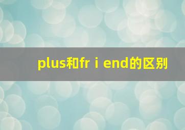 plus和frⅰend的区别