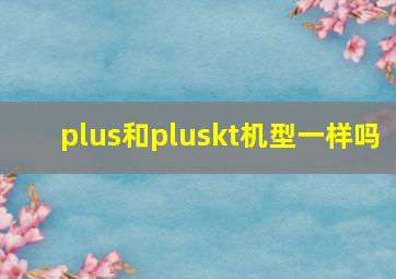 plus和pluskt机型一样吗