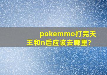 pokemmo打完天王和n后应该去哪里?