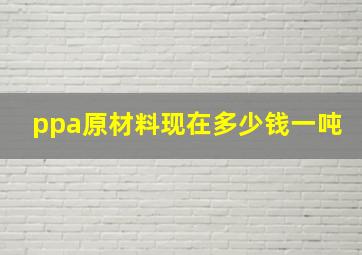 ppa原材料现在多少钱一吨