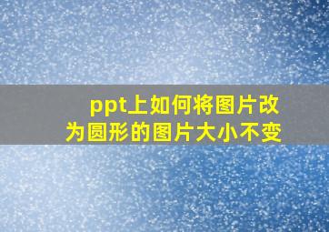 ppt上如何将图片改为圆形的图片大小不变