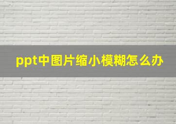 ppt中图片缩小模糊怎么办