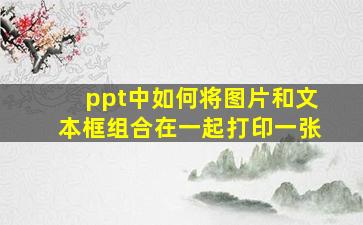 ppt中如何将图片和文本框组合在一起打印一张