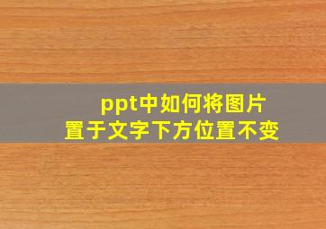 ppt中如何将图片置于文字下方位置不变