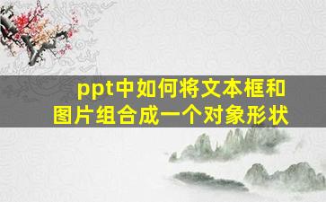 ppt中如何将文本框和图片组合成一个对象形状