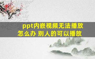 ppt内嵌视频无法播放怎么办 别人的可以播放